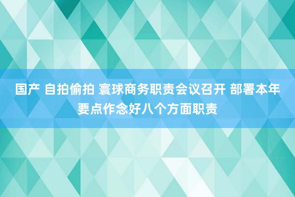 国产 自拍偷拍 寰球商务职责会议召开 部署本年要点作念好八个方面职责