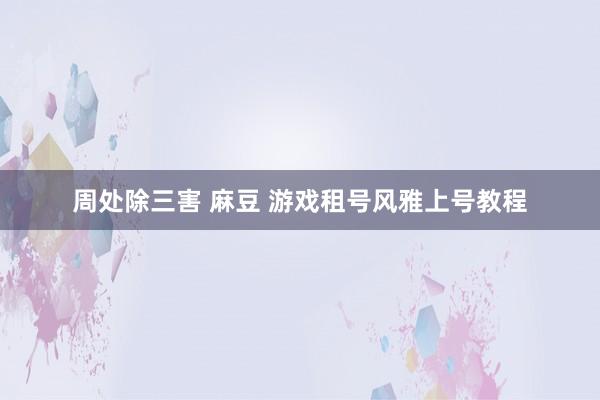 周处除三害 麻豆 游戏租号风雅上号教程