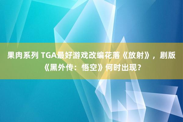 果肉系列 TGA最好游戏改编花落《放射》，剧版《黑外传：悟空》何时出现？
