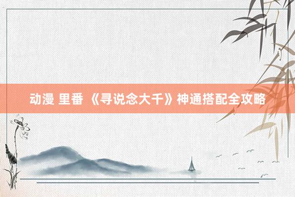 动漫 里番 《寻说念大千》神通搭配全攻略