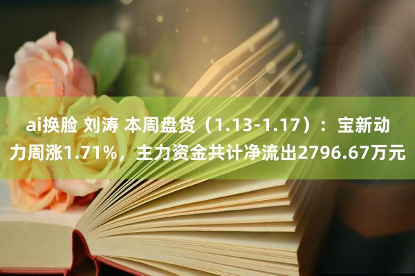 ai换脸 刘涛 本周盘货（1.13-1.17）：宝新动力周涨1.71%，主力资金共计净流出2796.67万元