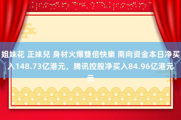 姐妹花 正妹兒 身材火爆雙倍快樂 南向资金本日净买入148.73亿港元，腾讯控股净买入84.96亿港元