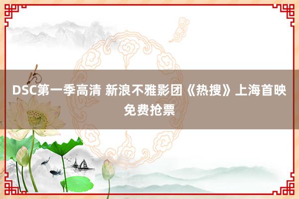 DSC第一季高清 新浪不雅影团《热搜》上海首映免费抢票