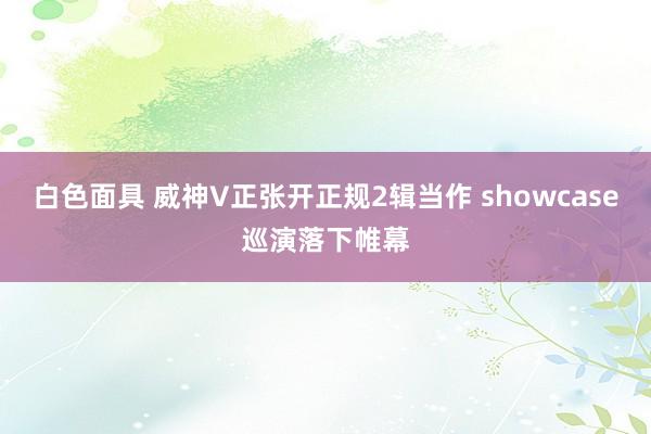 白色面具 威神V正张开正规2辑当作 showcase巡演落下帷幕