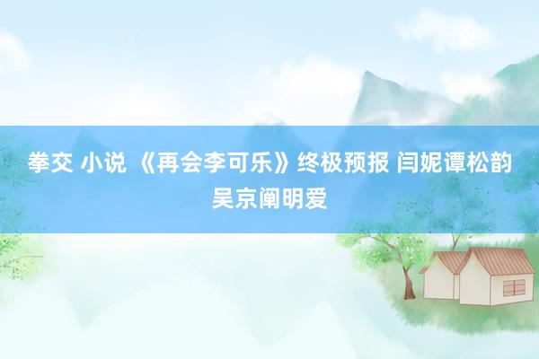 拳交 小说 《再会李可乐》终极预报 闫妮谭松韵吴京阐明爱