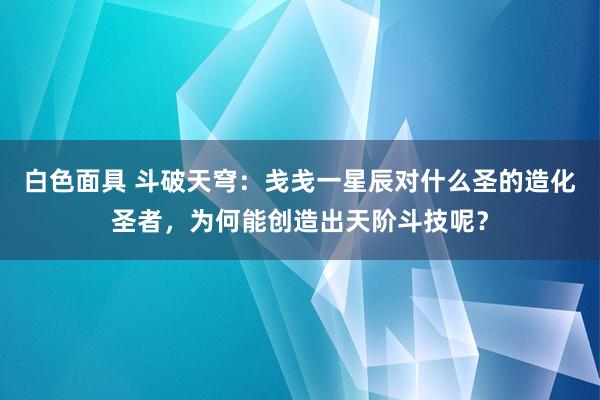 白色面具 斗破天穹：戋戋一星辰对什么圣的造化圣者，为何能创造出天阶斗技呢？