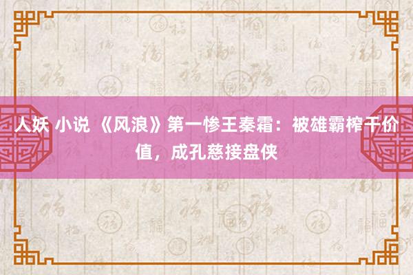 人妖 小说 《风浪》第一惨王秦霜：被雄霸榨干价值，成孔慈接盘侠