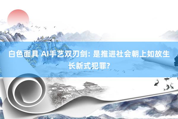 白色面具 AI手艺双刃剑: 是推进社会朝上如故生长新式犯罪?