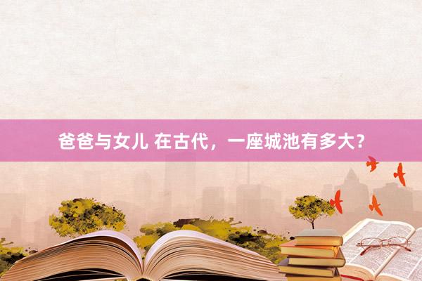 爸爸与女儿 在古代，一座城池有多大？