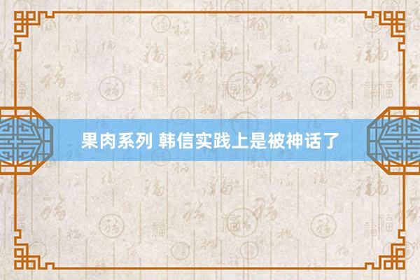 果肉系列 韩信实践上是被神话了
