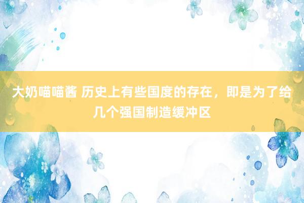 大奶喵喵酱 历史上有些国度的存在，即是为了给几个强国制造缓冲区