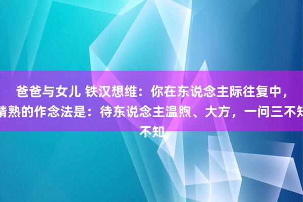 爸爸与女儿 铁汉想维：你在东说念主际往复中，精熟的作念法是：待东说念主温煦、大方，一问三不知