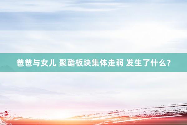 爸爸与女儿 聚酯板块集体走弱 发生了什么？