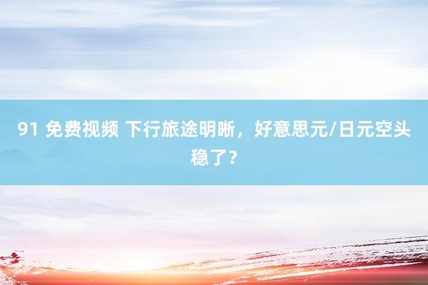 91 免费视频 下行旅途明晰，好意思元/日元空头稳了？