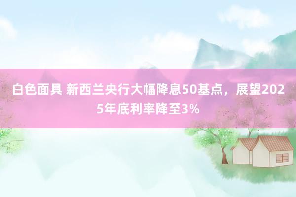 白色面具 新西兰央行大幅降息50基点，展望2025年底利率降至3%