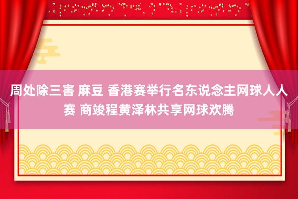 周处除三害 麻豆 香港赛举行名东说念主网球人人赛 商竣程黄泽林共享网球欢腾