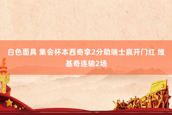 白色面具 集会杯本西奇拿2分助瑞士赢开门红 维基奇连输2场