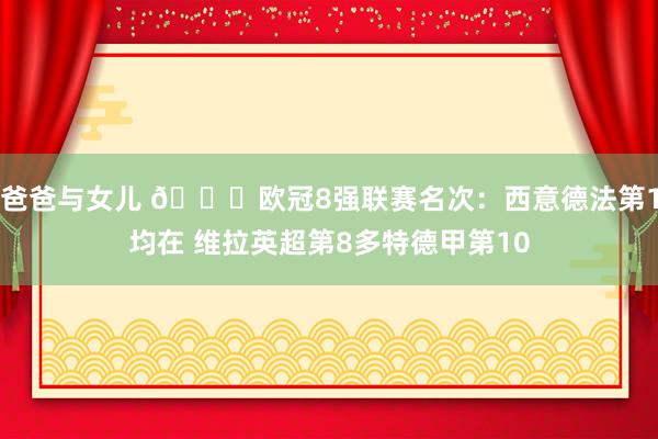 爸爸与女儿 👀欧冠8强联赛名次：西意德法第1均在 维拉英超第8多特德甲第10