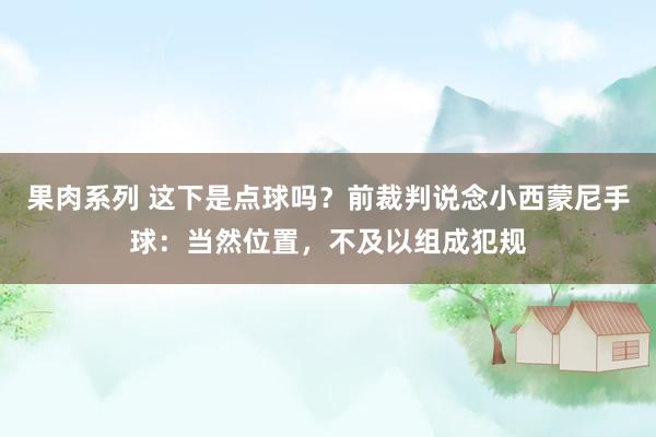 果肉系列 这下是点球吗？前裁判说念小西蒙尼手球：当然位置，不及以组成犯规