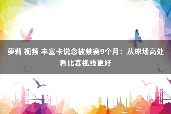 萝莉 视频 丰塞卡说念被禁赛9个月：从球场高处看比赛视线更好