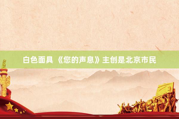白色面具 《您的声息》主创是北京市民