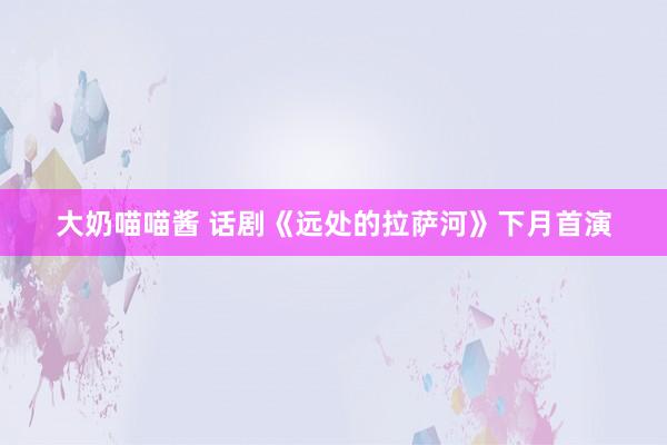 大奶喵喵酱 话剧《远处的拉萨河》下月首演