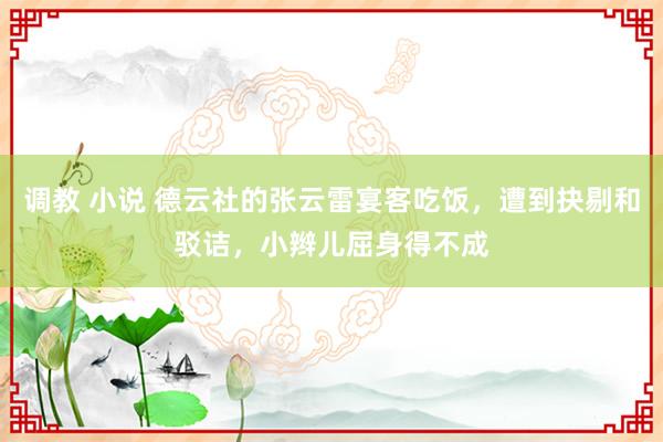 调教 小说 德云社的张云雷宴客吃饭，遭到抉剔和驳诘，小辫儿屈身得不成