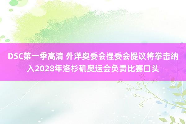 DSC第一季高清 外洋奥委会捏委会提议将拳击纳入2028年洛杉矶奥运会负责比赛口头