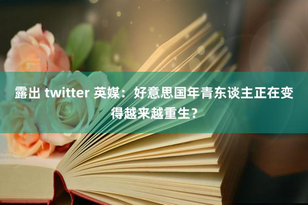 露出 twitter 英媒：好意思国年青东谈主正在变得越来越重生？