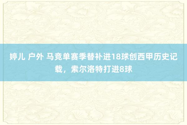 婷儿 户外 马竞单赛季替补进18球创西甲历史记载，索尔洛特打进8球