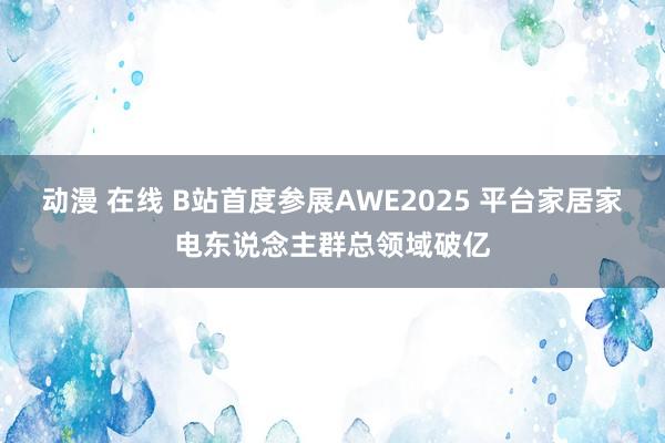 动漫 在线 B站首度参展AWE2025 平台家居家电东说念主群总领域破亿