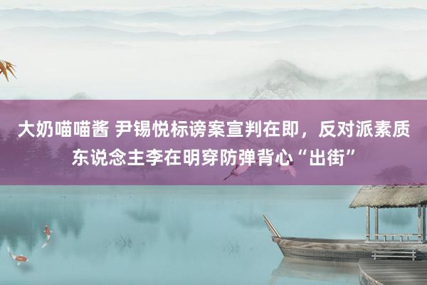 大奶喵喵酱 尹锡悦标谤案宣判在即，反对派素质东说念主李在明穿防弹背心“出街”