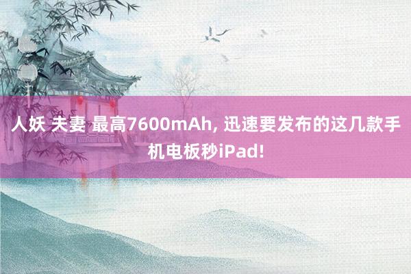 人妖 夫妻 最高7600mAh， 迅速要发布的这几款手机电板秒iPad!