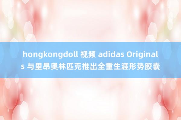 hongkongdoll 视频 adidas Originals 与里昂奥林匹克推出全重生涯形势胶囊