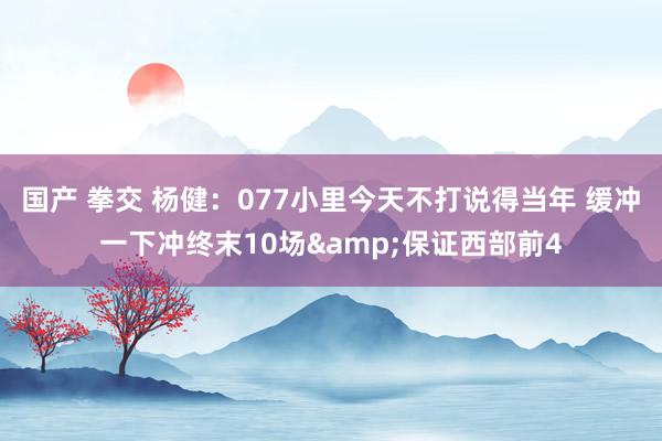 国产 拳交 杨健：077小里今天不打说得当年 缓冲一下冲终末10场&保证西部前4