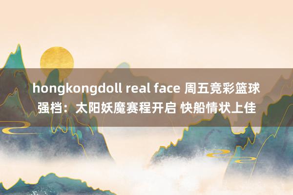 hongkongdoll real face 周五竞彩篮球强档：太阳妖魔赛程开启 快船情状上佳