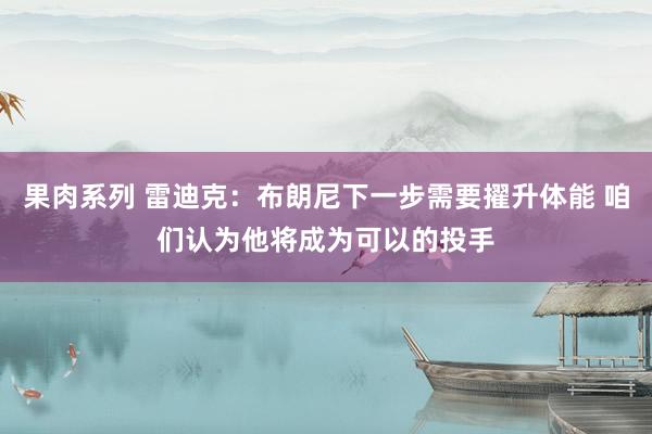 果肉系列 雷迪克：布朗尼下一步需要擢升体能 咱们认为他将成为可以的投手