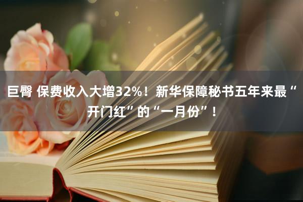 巨臀 保费收入大增32%！新华保障秘书五年来最“开门红”的“一月份”！