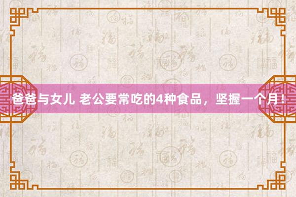 爸爸与女儿 老公要常吃的4种食品，坚握一个月！