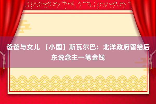 爸爸与女儿 【小国】斯瓦尔巴：北洋政府留给后东说念主一笔金钱