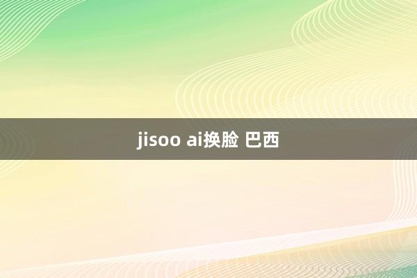 jisoo ai换脸 巴西