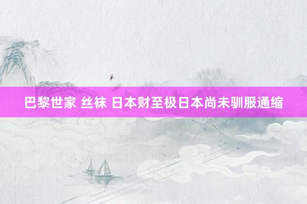 巴黎世家 丝袜 日本财至极日本尚未驯服通缩