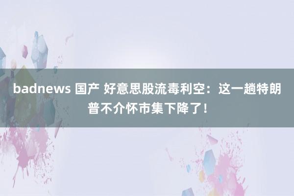 badnews 国产 好意思股流毒利空：这一趟特朗普不介怀市集下降了！