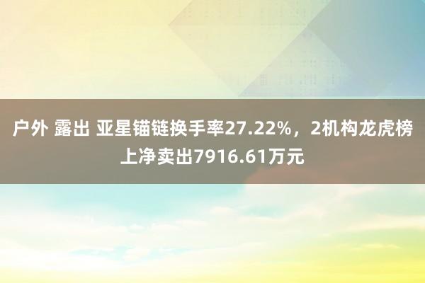 户外 露出 亚星锚链换手率27.22%，2机构龙虎榜上净卖出7916.61万元