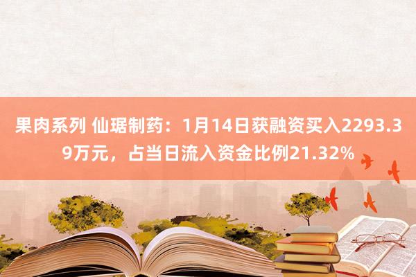 果肉系列 仙琚制药：1月14日获融资买入2293.39万元，占当日流入资金比例21.32%