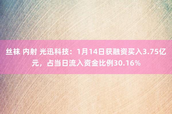丝袜 内射 光迅科技：1月14日获融资买入3.75亿元，占当日流入资金比例30.16%