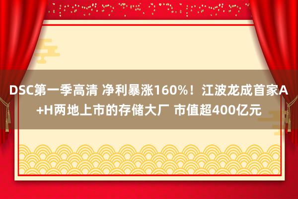 DSC第一季高清 净利暴涨160%！江波龙成首家A+H两地上市的存储大厂 市值超400亿元