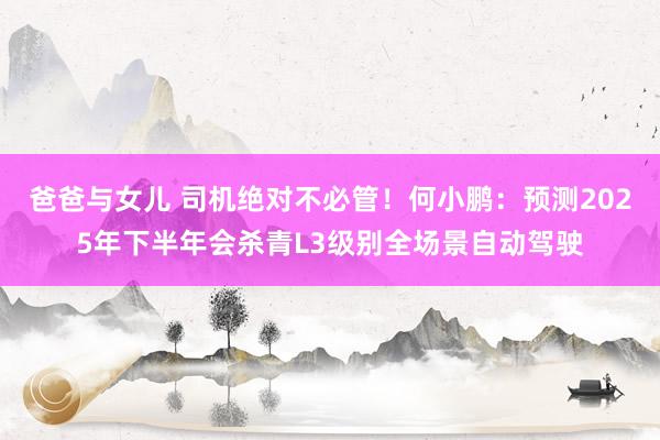 爸爸与女儿 司机绝对不必管！何小鹏：预测2025年下半年会杀青L3级别全场景自动驾驶
