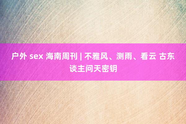 户外 sex 海南周刊 | 不雅风、测雨、看云 古东谈主问天密钥