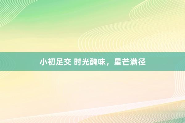 小初足交 时光醃味，星芒满径